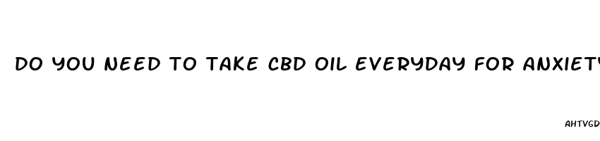 do you need to take cbd oil everyday for anxiety depression