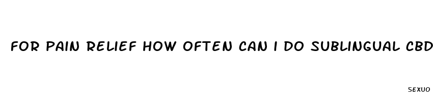 for pain relief how often can i do sublingual cbd oil