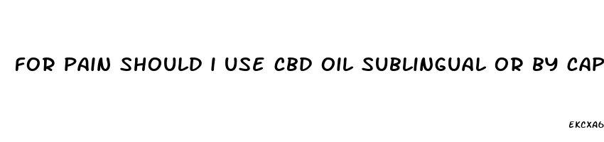 for pain should i use cbd oil sublingual or by capsule