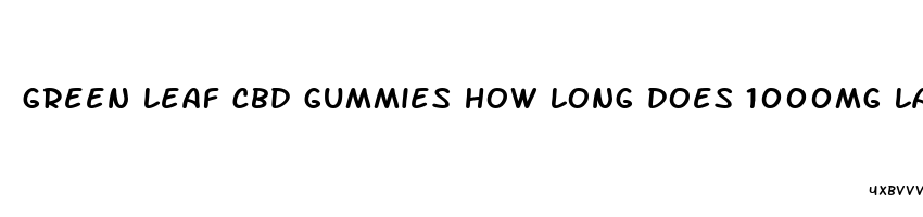 green leaf cbd gummies how long does 1000mg last