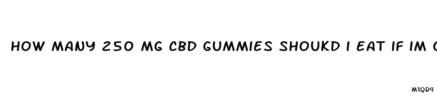 how many 250 mg cbd gummies shoukd i eat if im over 200lbs