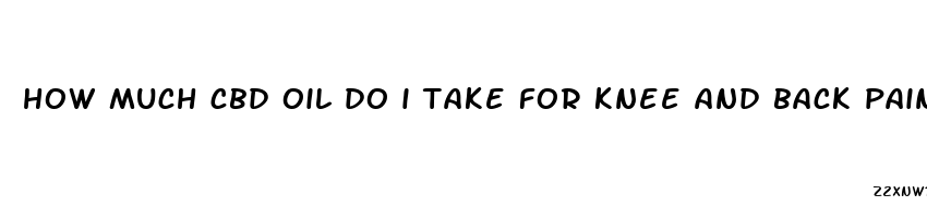 how much cbd oil do i take for knee and back pain