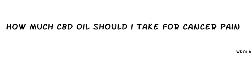 how much cbd oil should i take for cancer pain