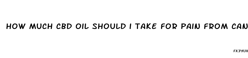 how much cbd oil should i take for pain from cancer