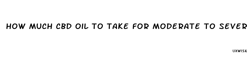 how much cbd oil to take for moderate to severe pain