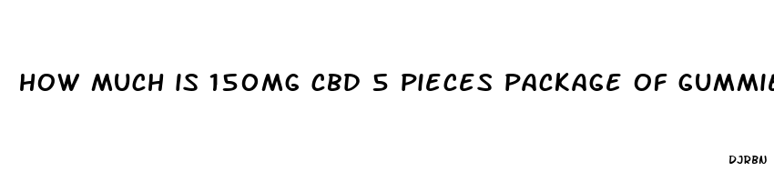 how much is 150mg cbd 5 pieces package of gummies gummies