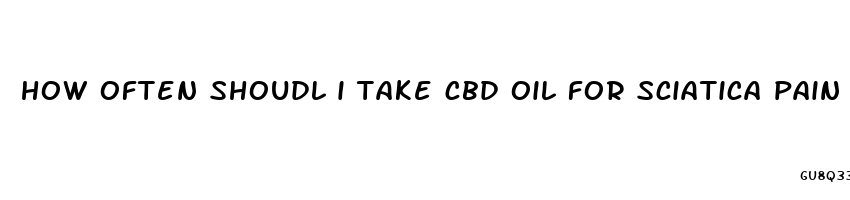 how often shoudl i take cbd oil for sciatica pain