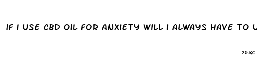 if i use cbd oil for anxiety will i always have to use it