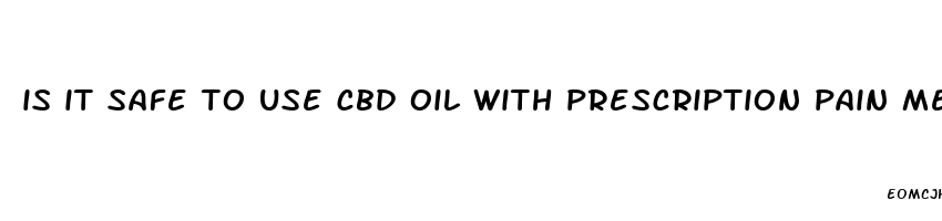 is it safe to use cbd oil with prescription pain medication