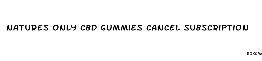 natures only cbd gummies cancel subscription
