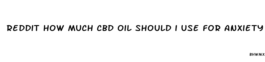 reddit how much cbd oil should i use for anxiety