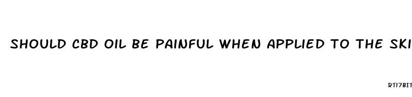 should cbd oil be painful when applied to the skin over time