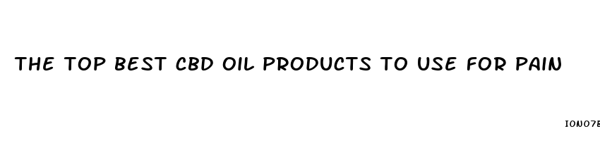 the top best cbd oil products to use for pain