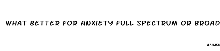 what better for anxiety full spectrum or broad spectrum cbd oil