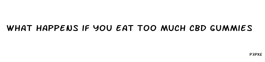 what happens if you eat too much cbd gummies