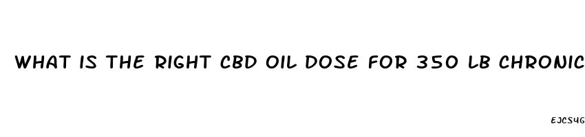 what is the right cbd oil dose for 350 lb chronic intractable pain