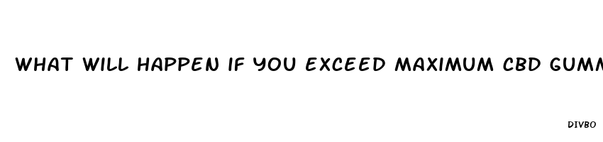 what will happen if you exceed maximum cbd gummies